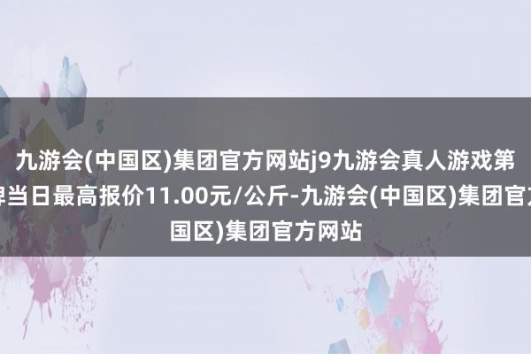 九游会(中国区)集团官方网站j9九游会真人游戏第一品牌当日最高报价11.00元/公斤-九游会(中国区)集团官方网站