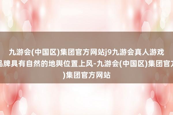 九游会(中国区)集团官方网站j9九游会真人游戏第一品牌具有自然的地舆位置上风-九游会(中国区)集团官方网站