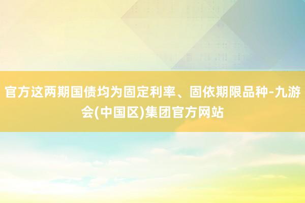 官方这两期国债均为固定利率、固依期限品种-九游会(中国区)集团官方网站