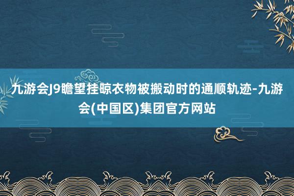 九游会J9瞻望挂晾衣物被搬动时的通顺轨迹-九游会(中国区)集团官方网站