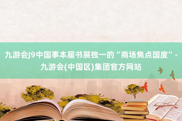 九游会J9中国事本届书展独一的“商场焦点国度”-九游会(中国区)集团官方网站