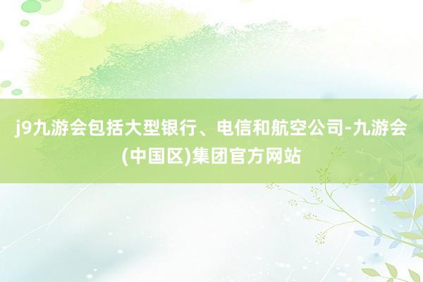 j9九游会包括大型银行、电信和航空公司-九游会(中国区)集团官方网站