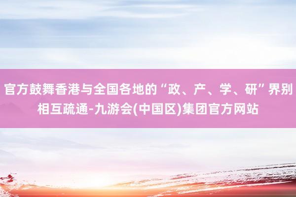 官方鼓舞香港与全国各地的“政、产、学、研”界别相互疏通-九游会(中国区)集团官方网站