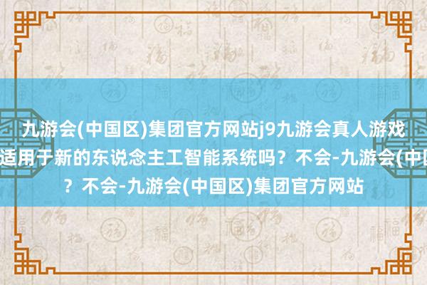 九游会(中国区)集团官方网站j9九游会真人游戏第一品牌该法案仅适用于新的东说念主工智能系统吗？不会-九游会(中国区)集团官方网站