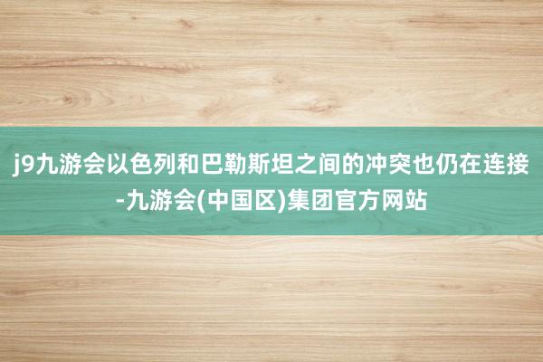 j9九游会以色列和巴勒斯坦之间的冲突也仍在连接-九游会(中国区)集团官方网站