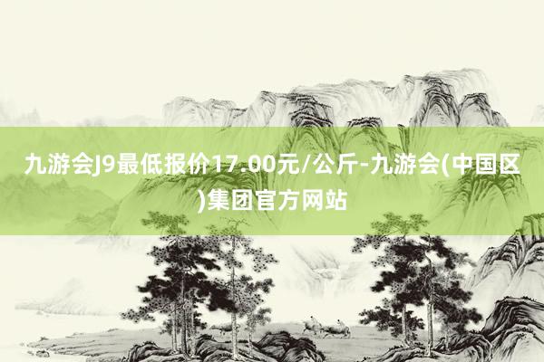 九游会J9最低报价17.00元/公斤-九游会(中国区)集团官方网站