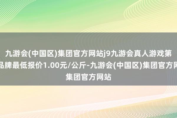 九游会(中国区)集团官方网站j9九游会真人游戏第一品牌最低报价1.00元/公斤-九游会(中国区)集团官方网站