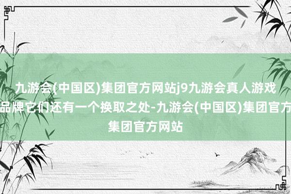 九游会(中国区)集团官方网站j9九游会真人游戏第一品牌它们还有一个换取之处-九游会(中国区)集团官方网站