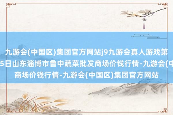 九游会(中国区)集团官方网站j9九游会真人游戏第一品牌2024年4月25日山东淄博市鲁中蔬菜批发商场价钱行情-九游会(中国区)集团官方网站