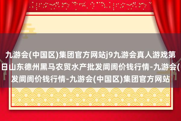 九游会(中国区)集团官方网站j9九游会真人游戏第一品牌2024年4月25日山东德州黑马农贸水产批发阛阓价钱行情-九游会(中国区)集团官方网站