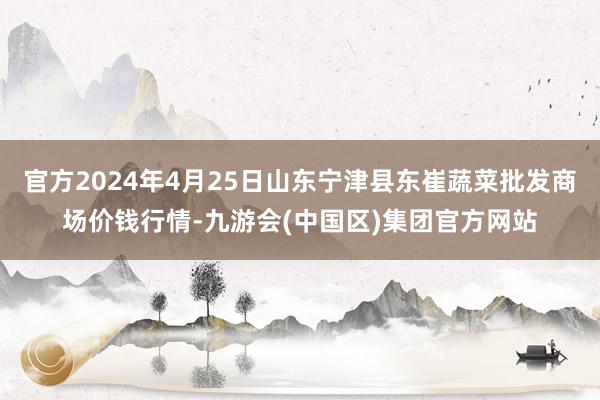 官方2024年4月25日山东宁津县东崔蔬菜批发商场价钱行情-九游会(中国区)集团官方网站