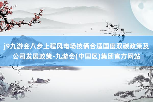 j9九游会八步上程风电场技俩合适国度双碳政策及公司发展政策-九游会(中国区)集团官方网站