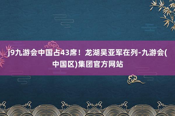 j9九游会中国占43席！龙湖吴亚军在列-九游会(中国区)集团官方网站