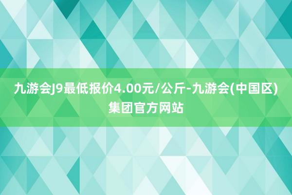 九游会J9最低报价4.00元/公斤-九游会(中国区)集团官方网站