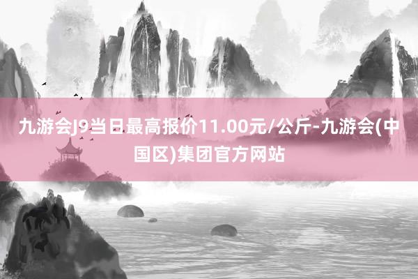 九游会J9当日最高报价11.00元/公斤-九游会(中国区)集团官方网站