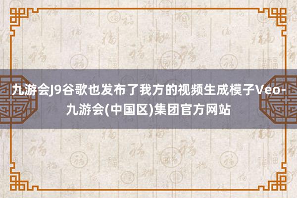 九游会J9谷歌也发布了我方的视频生成模子Veo-九游会(中国区)集团官方网站