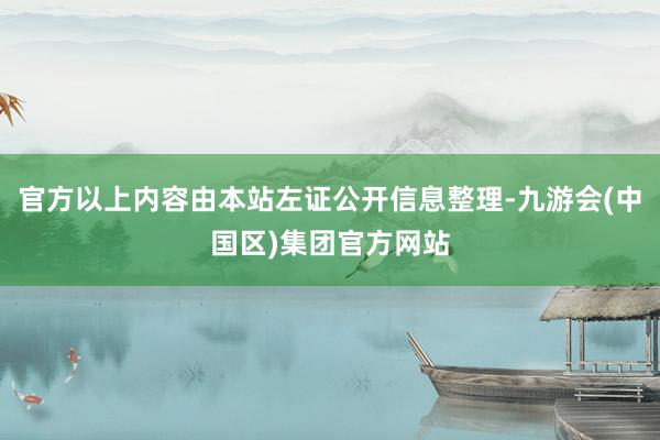 官方以上内容由本站左证公开信息整理-九游会(中国区)集团官方网站