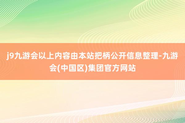 j9九游会以上内容由本站把柄公开信息整理-九游会(中国区)集团官方网站