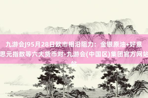 九游会J95月28日欧市相沿阻力：金银原油+好意思元指数等六大货币对-九游会(中国区)集团官方网站