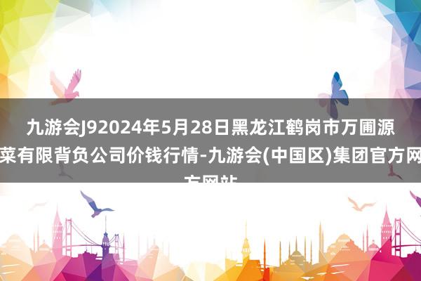 九游会J92024年5月28日黑龙江鹤岗市万圃源蔬菜有限背负公司价钱行情-九游会(中国区)集团官方网站