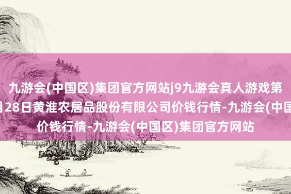 九游会(中国区)集团官方网站j9九游会真人游戏第一品牌2024年5月28日黄淮农居品股份有限公司价钱行情-九游会(中国区)集团官方网站