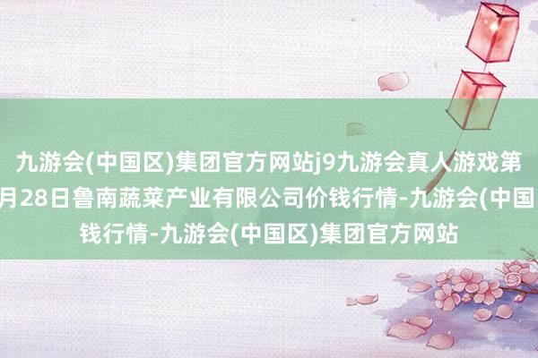 九游会(中国区)集团官方网站j9九游会真人游戏第一品牌2024年5月28日鲁南蔬菜产业有限公司价钱行情-九游会(中国区)集团官方网站