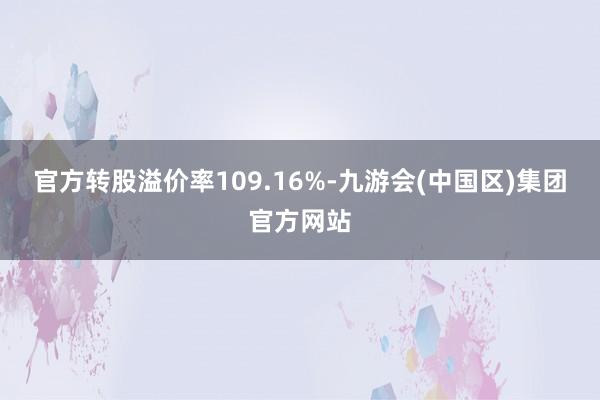 官方转股溢价率109.16%-九游会(中国区)集团官方网站