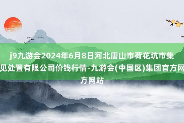 j9九游会2024年6月8日河北唐山市荷花坑市集成见处置有限公司价钱行情-九游会(中国区)集团官方网站