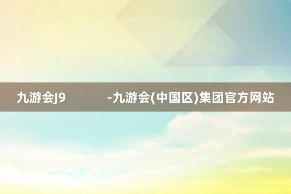 九游会J9            -九游会(中国区)集团官方网站