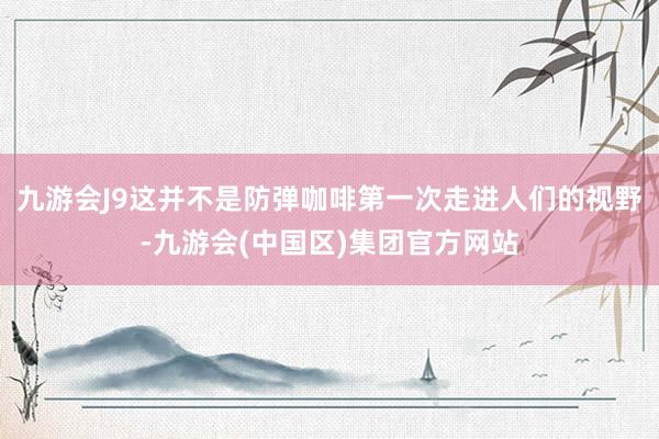 九游会J9这并不是防弹咖啡第一次走进人们的视野-九游会(中国区)集团官方网站