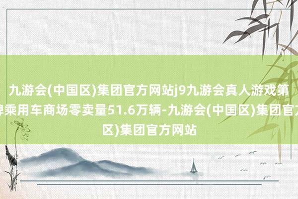 九游会(中国区)集团官方网站j9九游会真人游戏第一品牌乘用车商场零卖量51.6万辆-九游会(中国区)集团官方网站