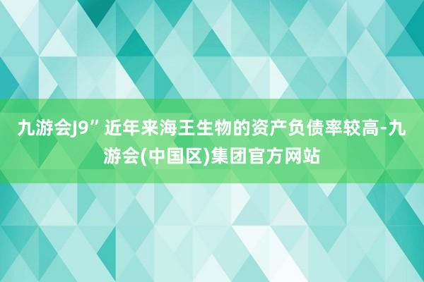 九游会J9”近年来海王生物的资产负债率较高-九游会(中国区)集团官方网站