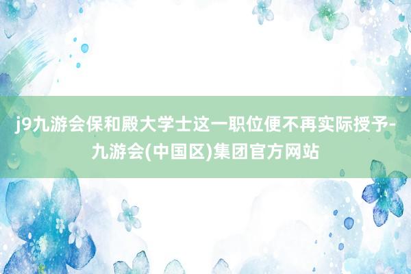 j9九游会保和殿大学士这一职位便不再实际授予-九游会(中国区)集团官方网站