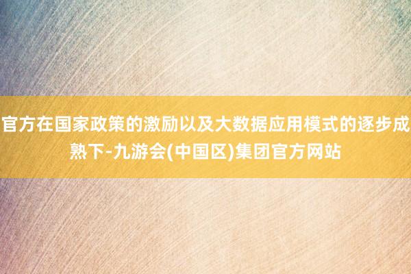 官方在国家政策的激励以及大数据应用模式的逐步成熟下-九游会(中国区)集团官方网站