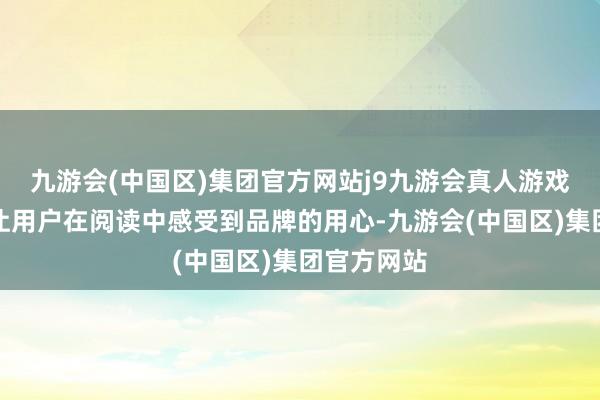 九游会(中国区)集团官方网站j9九游会真人游戏第一品牌让用户在阅读中感受到品牌的用心-九游会(中国区)集团官方网站