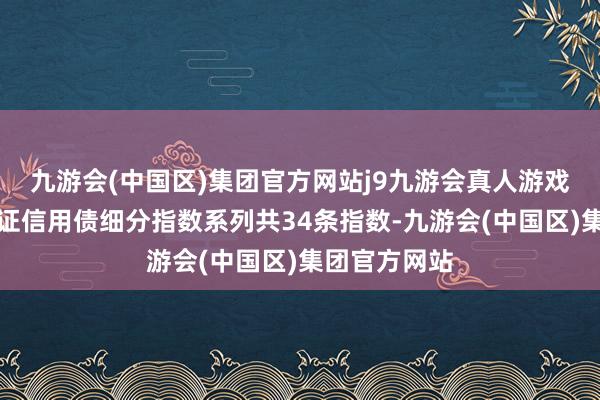 九游会(中国区)集团官方网站j9九游会真人游戏第一品牌上证信用债细分指数系列共34条指数-九游会(中国区)集团官方网站