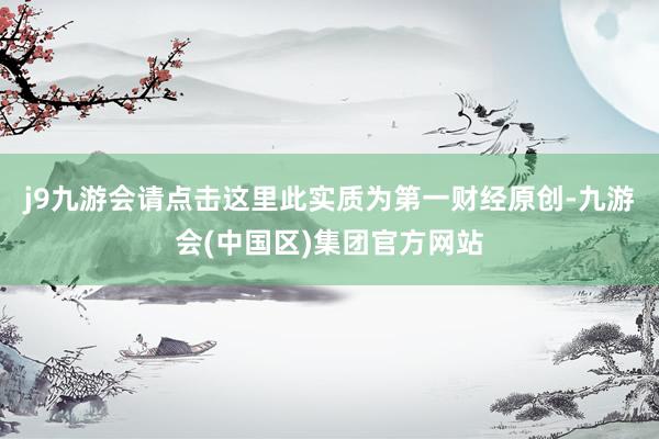 j9九游会请点击这里此实质为第一财经原创-九游会(中国区)集团官方网站