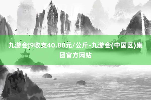 九游会J9收支40.80元/公斤-九游会(中国区)集团官方网站