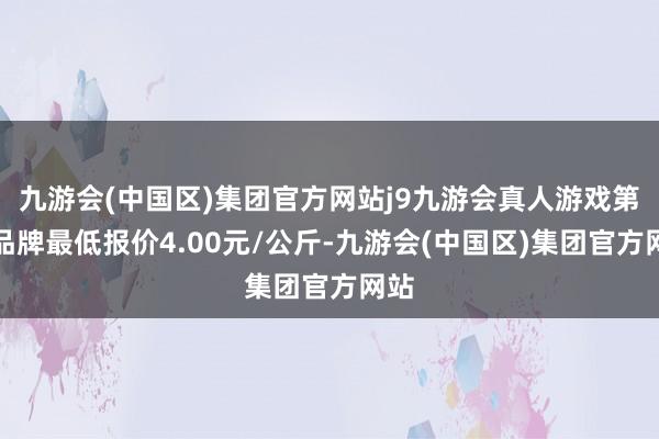 九游会(中国区)集团官方网站j9九游会真人游戏第一品牌最低报价4.00元/公斤-九游会(中国区)集团官方网站