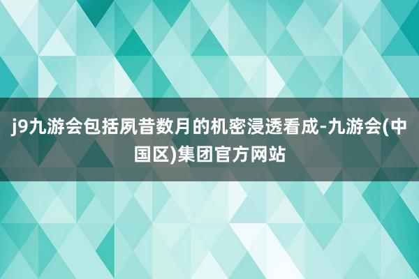 j9九游会包括夙昔数月的机密浸透看成-九游会(中国区)集团官方网站