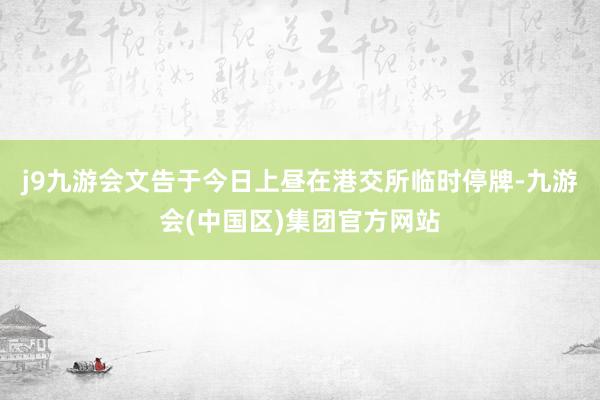 j9九游会文告于今日上昼在港交所临时停牌-九游会(中国区)集团官方网站