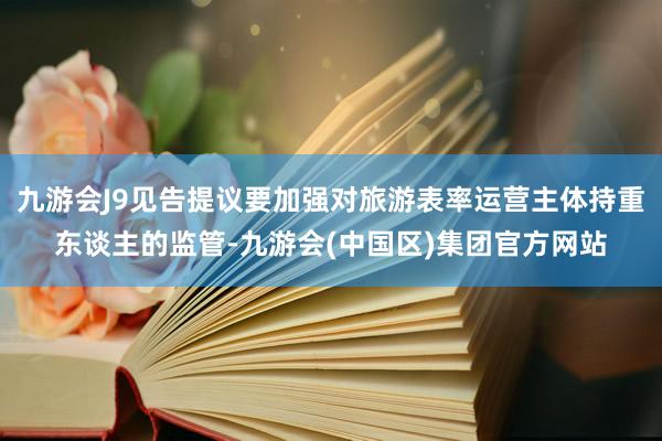 九游会J9见告提议要加强对旅游表率运营主体持重东谈主的监管-九游会(中国区)集团官方网站