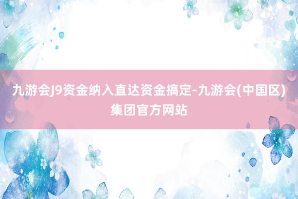 九游会J9资金纳入直达资金搞定-九游会(中国区)集团官方网站