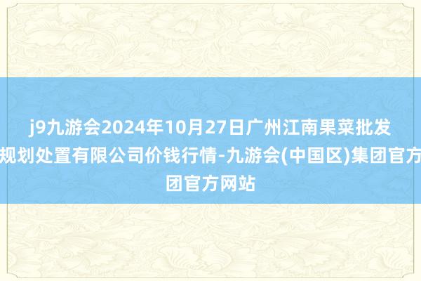 j9九游会2024年10月27日广州江南果菜批发阛阓规划处置有限公司价钱行情-九游会(中国区)集团官方网站