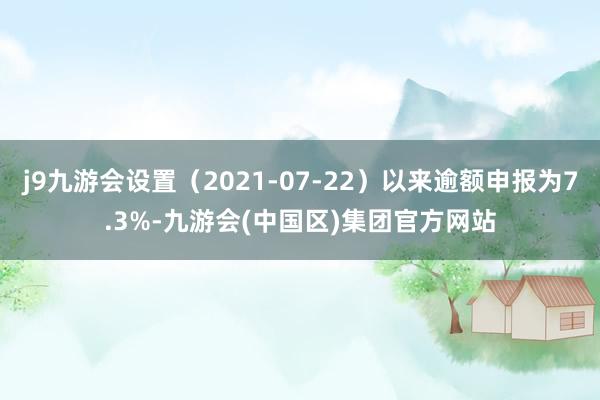 j9九游会设置（2021-07-22）以来逾额申报为7.3%-九游会(中国区)集团官方网站