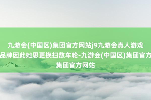 九游会(中国区)集团官方网站j9九游会真人游戏第一品牌因此她思更换扫数车轮-九游会(中国区)集团官方网站