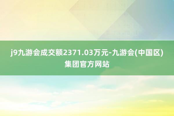 j9九游会成交额2371.03万元-九游会(中国区)集团官方网站