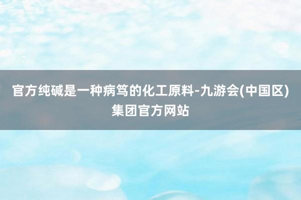 官方纯碱是一种病笃的化工原料-九游会(中国区)集团官方网站