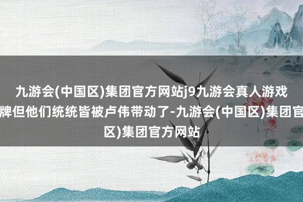 九游会(中国区)集团官方网站j9九游会真人游戏第一品牌但他们统统皆被卢伟带动了-九游会(中国区)集团官方网站