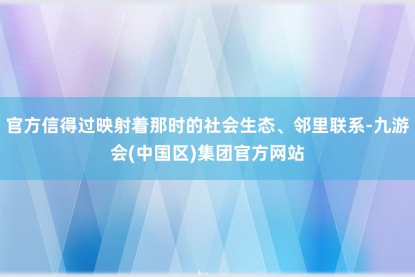 官方信得过映射着那时的社会生态、邻里联系-九游会(中国区)集团官方网站